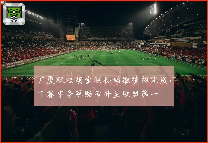 广厦双核胡金秋孙铭徽续约完成，下赛季争冠赔率升至联盟第一