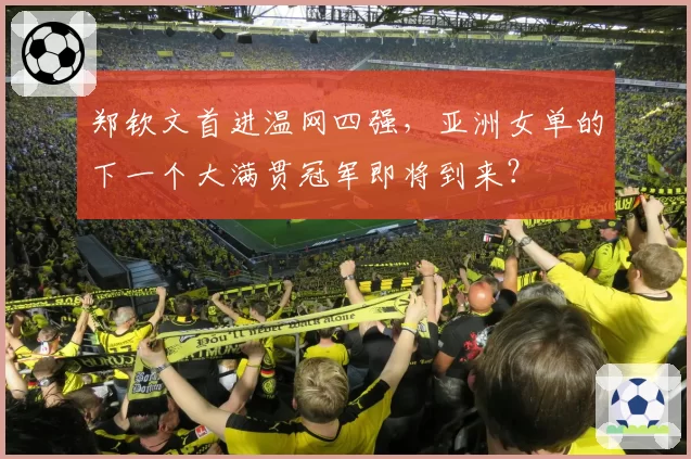 郑钦文首进温网四强，亚洲女单的下一个大满贯冠军即将到来？