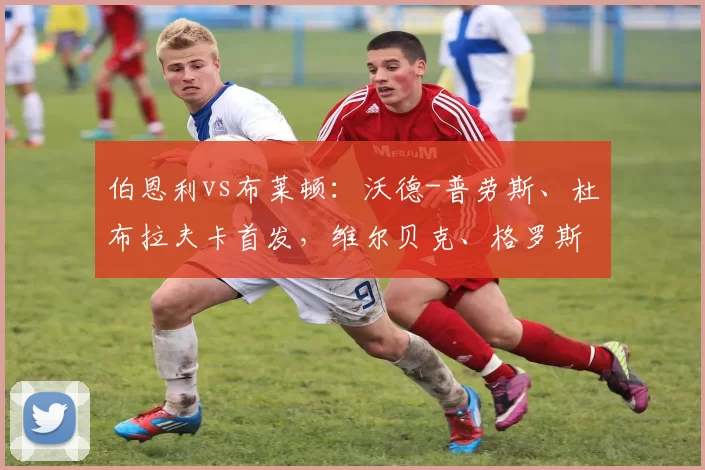 伯恩利vs布莱顿:沃德-普劳斯、杜布拉夫卡首发,维尔贝克、格罗斯出战