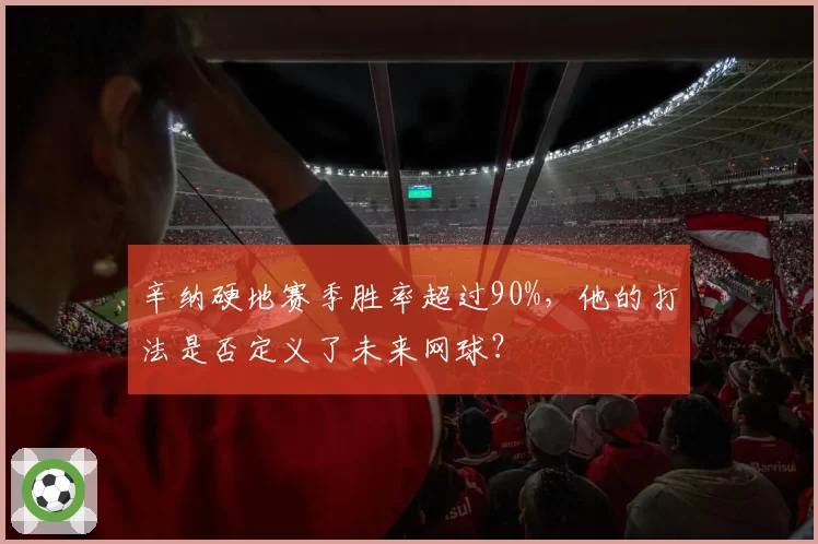 辛纳硬地赛季胜率超过90%，他的打法是否定义了未来网球？