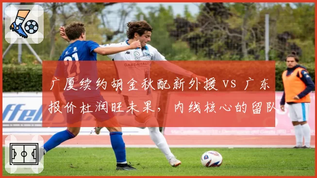 广厦续约胡金秋配新外援 vs 广东报价杜润旺未果,内线核心的留队与转会博弈