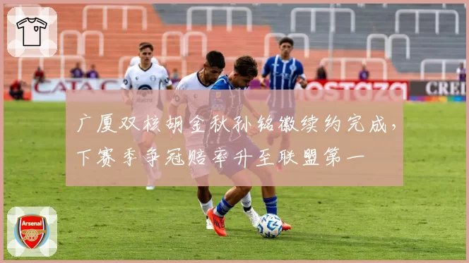 广厦双核胡金秋孙铭徽续约完成，下赛季争冠赔率升至联盟第一