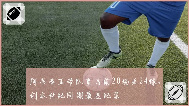 阿韦洛亚带队皇马前20场丢24球,创本世纪同期最差纪录