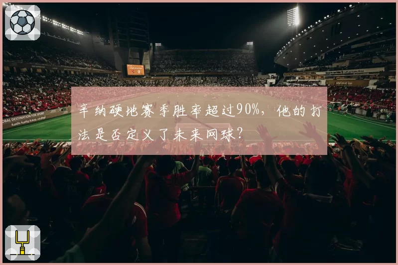 辛纳硬地赛季胜率超过90%，他的打法是否定义了未来网球？