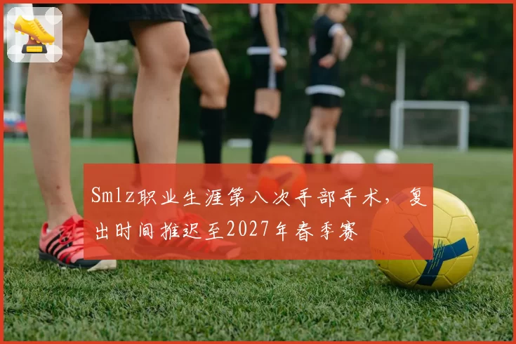 Smlz职业生涯第八次手部手术,复出时间推迟至2027年春季赛