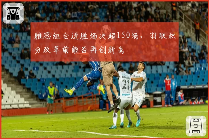 雅思组合连胜场次超150场，羽联积分改革前能否再创新高