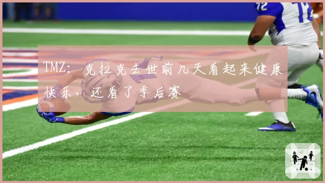 TMZ：克拉克去世前几天看起来健康快乐，还看了季后赛