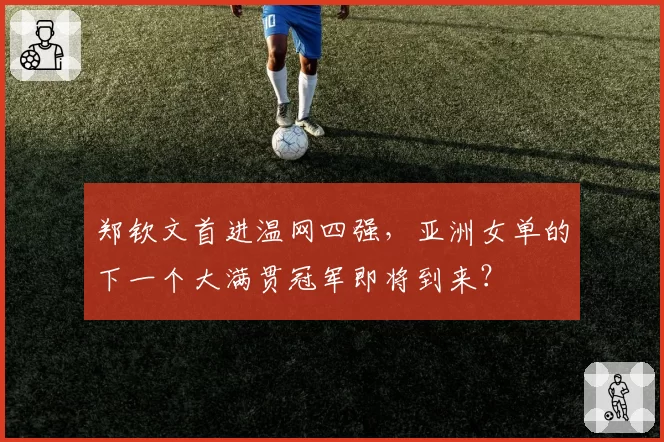 郑钦文首进温网四强，亚洲女单的下一个大满贯冠军即将到来？
