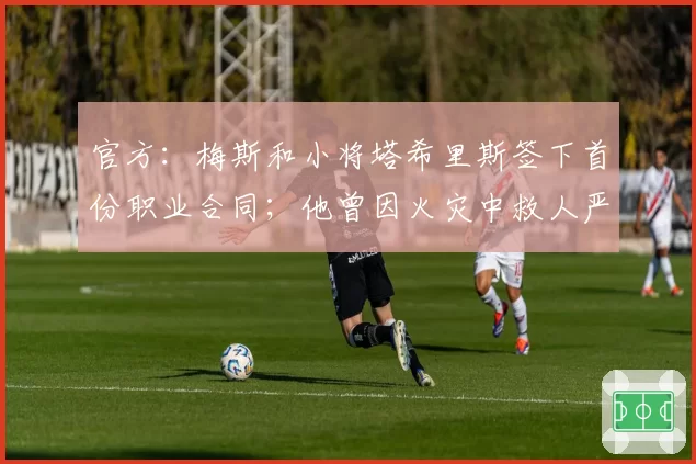 官方：梅斯和小将塔希里斯签下首份职业合同；他曾因火灾中救人严重烧伤