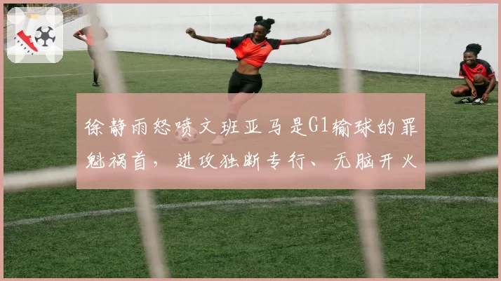 徐静雨怒喷文班亚马是G1输球的罪魁祸首，进攻独断专行、无脑开火