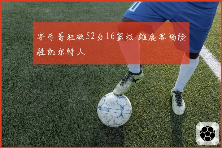 字母哥狂砍52分16篮板 雄鹿客场险胜凯尔特人