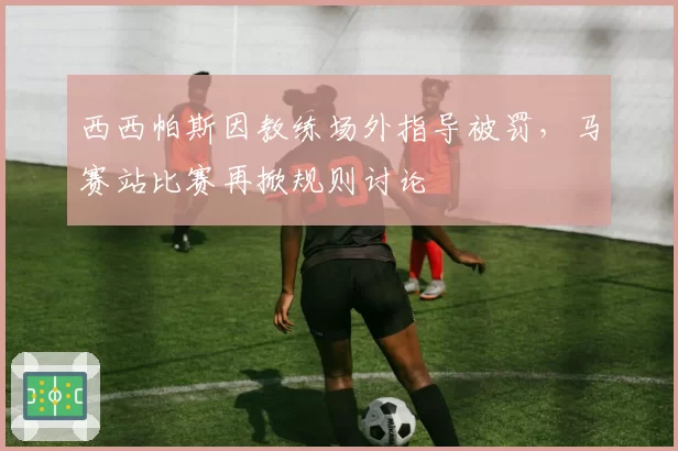 西西帕斯因教练场外指导被罚，马赛站比赛再掀规则讨论