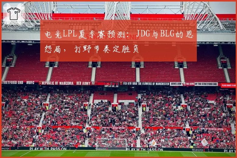 电竞LPL夏季赛预测:JDG与BLG的恩怨局,打野节奏定胜负