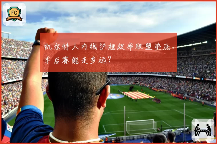 凯尔特人内线护框效率联盟垫底,季后赛能走多远?