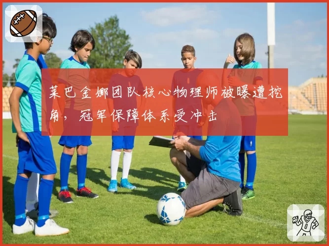 莱巴金娜团队核心物理师被曝遭挖角，冠军保障体系受冲击