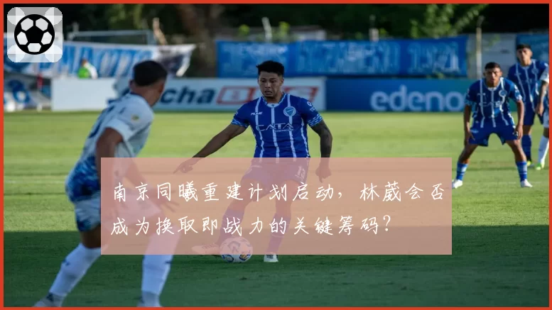南京同曦重建计划启动,林葳会否成为换取即战力的关键筹码?