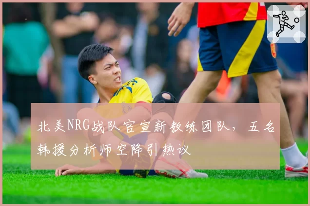 北美NRG战队官宣新教练团队，五名韩援分析师空降引热议