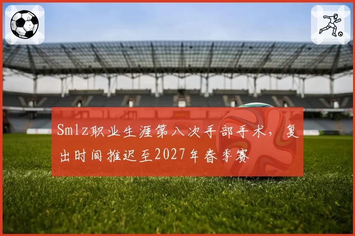 Smlz职业生涯第八次手部手术,复出时间推迟至2027年春季赛