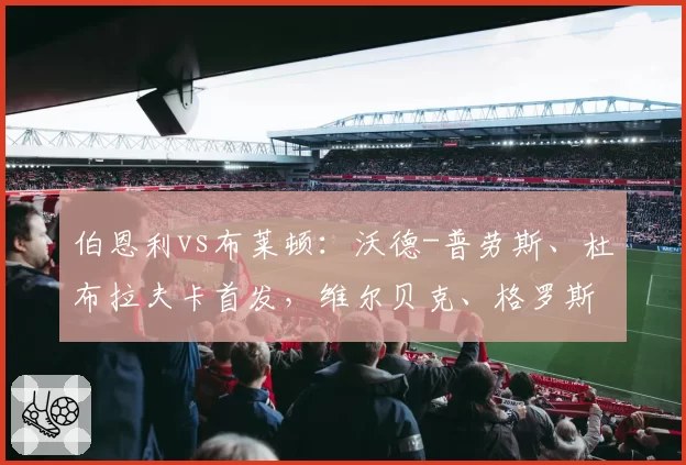 伯恩利vs布莱顿:沃德-普劳斯、杜布拉夫卡首发,维尔贝克、格罗斯出战