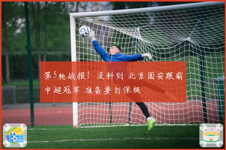 第5轮战报！没料到 北京国安跟前中超冠军 准备要打保级