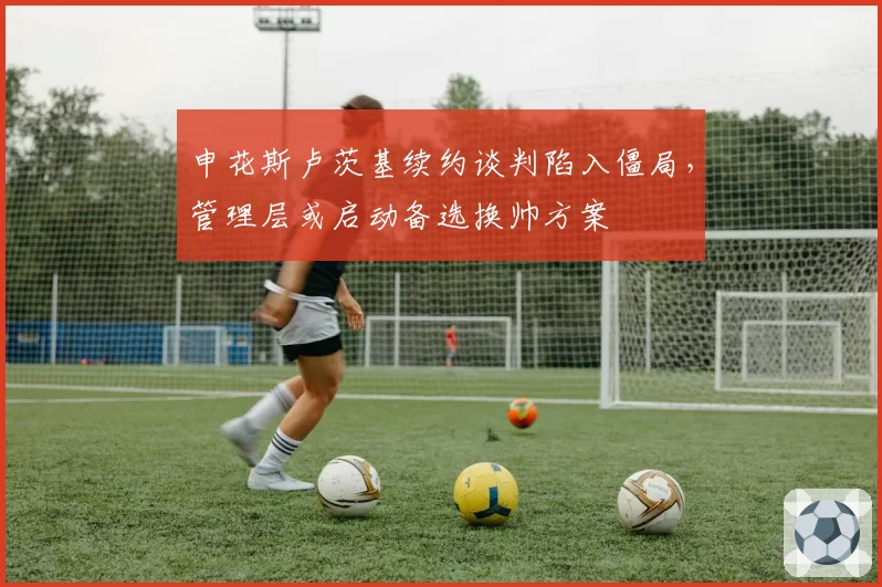申花斯卢茨基续约谈判陷入僵局，管理层或启动备选换帅方案