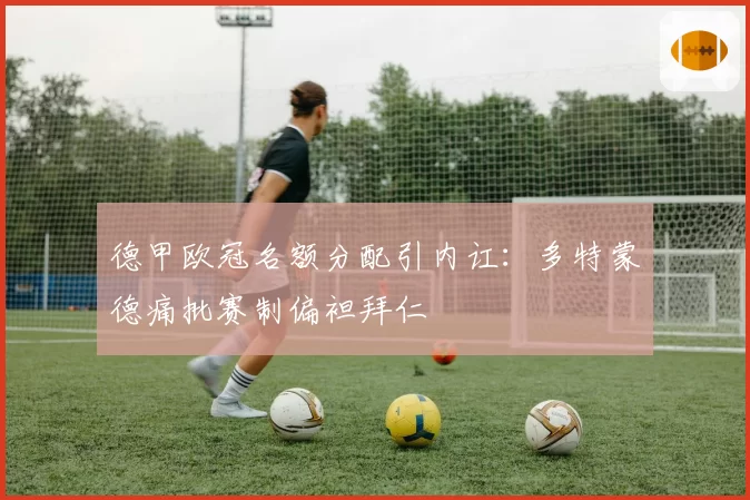 德甲欧冠名额分配引内讧：多特蒙德痛批赛制偏袒拜仁