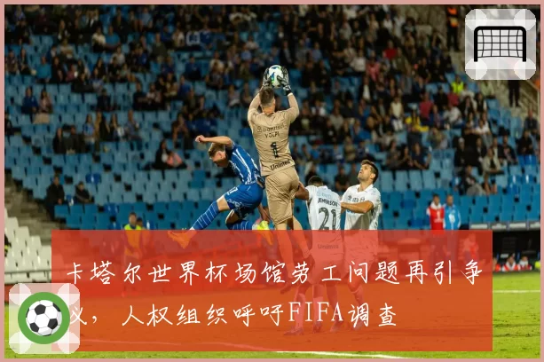 卡塔尔世界杯场馆劳工问题再引争议,人权组织呼吁FIFA调查