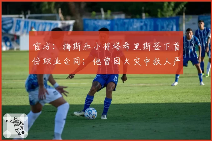 官方：梅斯和小将塔希里斯签下首份职业合同；他曾因火灾中救人严重烧伤