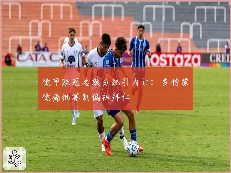 德甲欧冠名额分配引内讧:多特蒙德痛批赛制偏袒拜仁