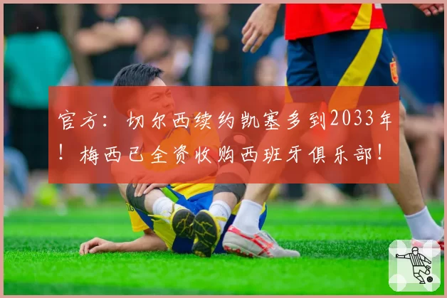 官方：切尔西续约凯塞多到2033年！梅西已全资收购西班牙俱乐部！