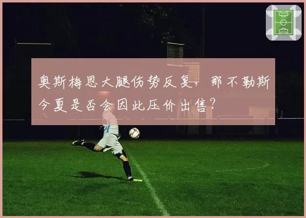 奥斯梅恩大腿伤势反复，那不勒斯今夏是否会因此压价出售？