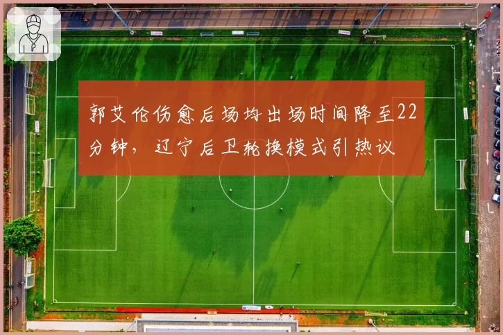 郭艾伦伤愈后场均出场时间降至22分钟,辽宁后卫轮换模式引热议
