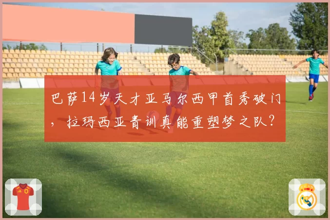 巴萨14岁天才亚马尔西甲首秀破门,拉玛西亚青训真能重塑梦之队?