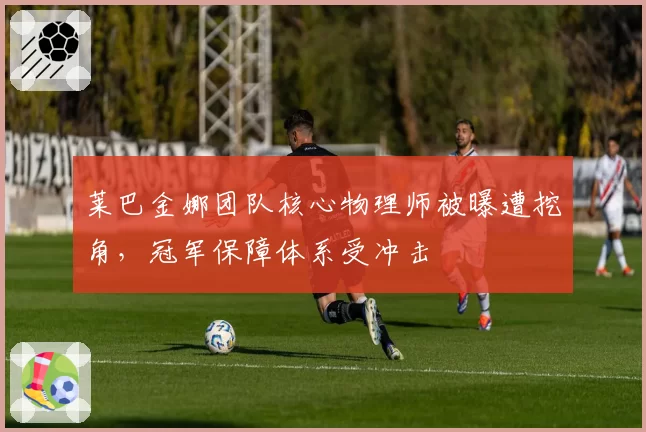 莱巴金娜团队核心物理师被曝遭挖角，冠军保障体系受冲击