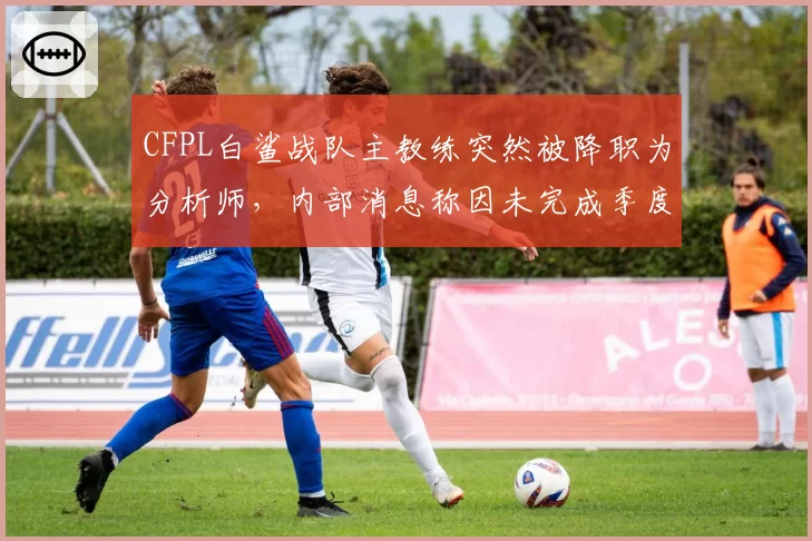 CFPL白鲨战队主教练突然被降职为分析师,内部消息称因未完成季度胜率目标