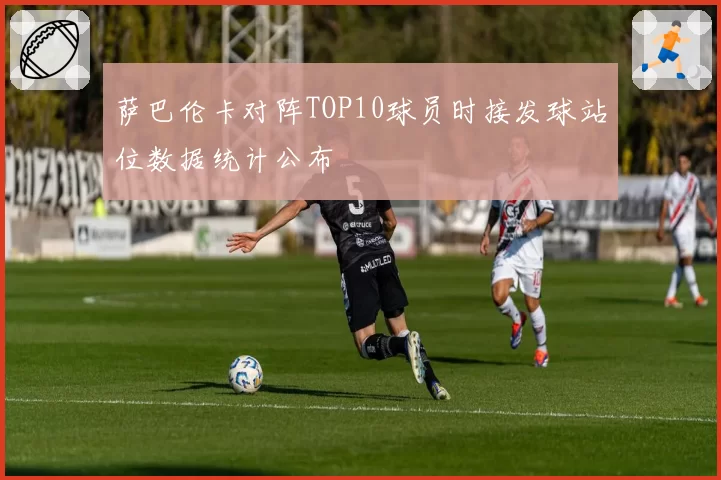 萨巴伦卡对阵TOP10球员时接发球站位数据统计公布