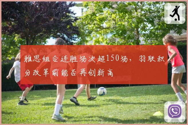 雅思组合连胜场次超150场,羽联积分改革前能否再创新高