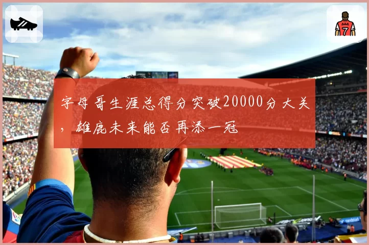 字母哥生涯总得分突破20000分大关，雄鹿未来能否再添一冠