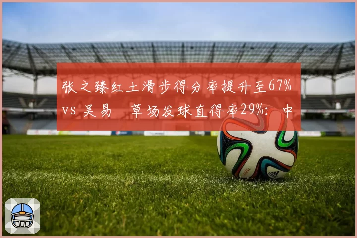张之臻红土滑步得分率提升至67% vs 吴易昺草场发球直得率29%:中国男网场地适配