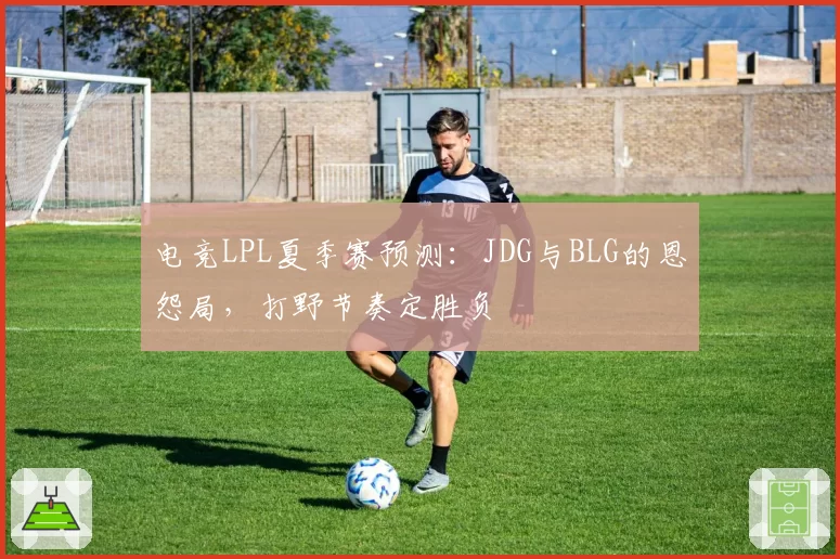 电竞LPL夏季赛预测：JDG与BLG的恩怨局，打野节奏定胜负