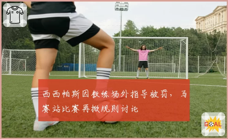 西西帕斯因教练场外指导被罚，马赛站比赛再掀规则讨论