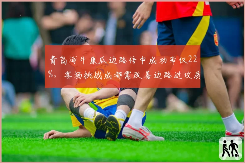 青岛海牛康瓜边路传中成功率仅22%，客场挑战成都需改善边路进攻质量